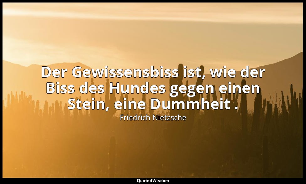 "Der Gewissensbiss ist, wie der Biss des Hundes gegen einen Stein, eine Dummheit — Friedrich Nietzsche
