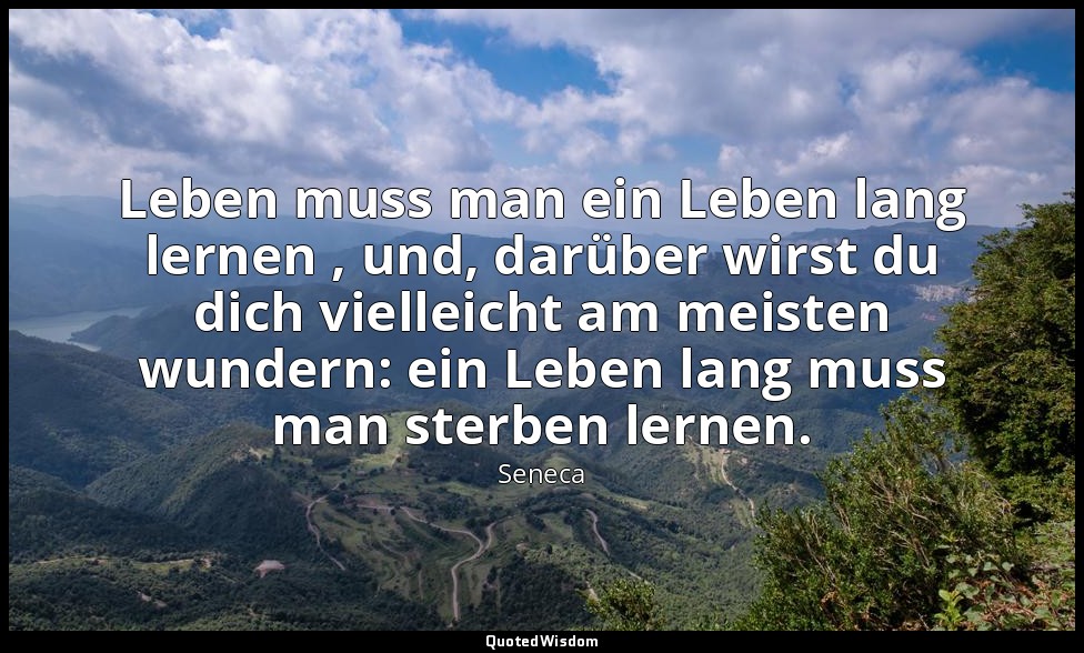 " Leben muss man ein Leben lang lernen , und, darüber wirst du dich vielleicht a — Seneca