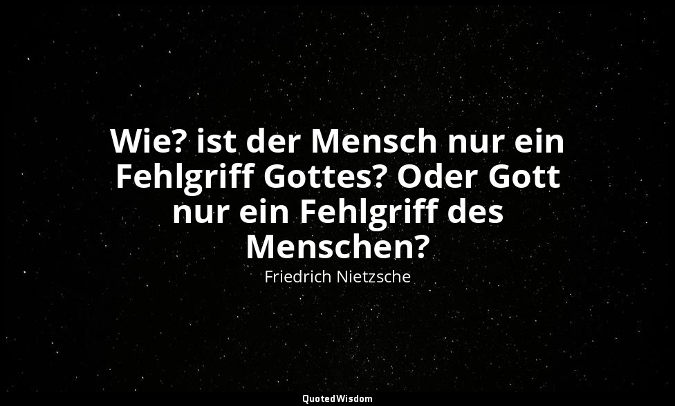 "Wie? ist der Mensch nur ein Fehlgriff Gottes? Oder Gott nur ein Fehlgriff des M — Friedrich Nietzsche