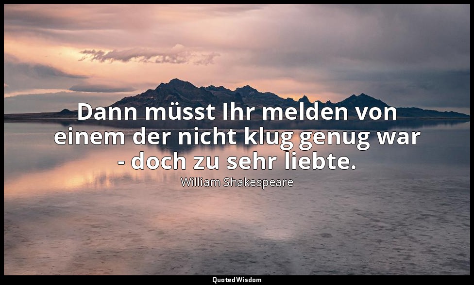 "Dann müsst Ihr melden von einem der nicht klug genug war - doch zu sehr liebte. — William Shakespeare