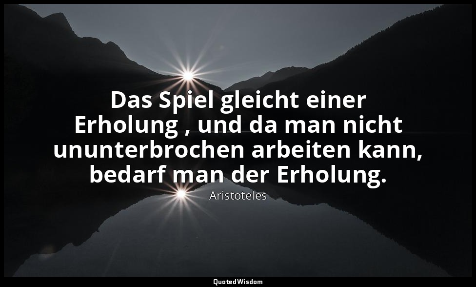 "Das Spiel gleicht einer Erholung , und da man nicht ununterbrochen arbeiten kan — Aristoteles