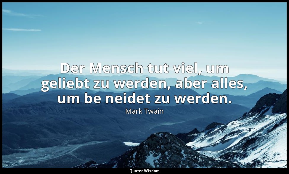 "Der Mensch tut viel, um geliebt zu werden, aber alles, um be neidet zu werden." — Mark Twain
