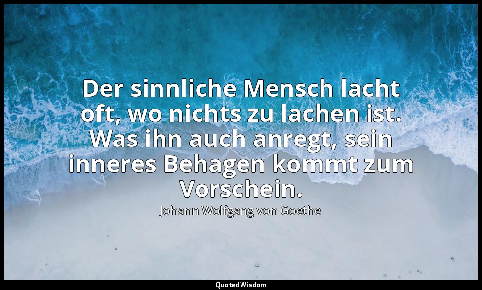 "Der sinnliche Mensch lacht oft, wo nichts zu lachen ist. Was ihn auch anregt, s — Johann Wolfgang von Goethe
