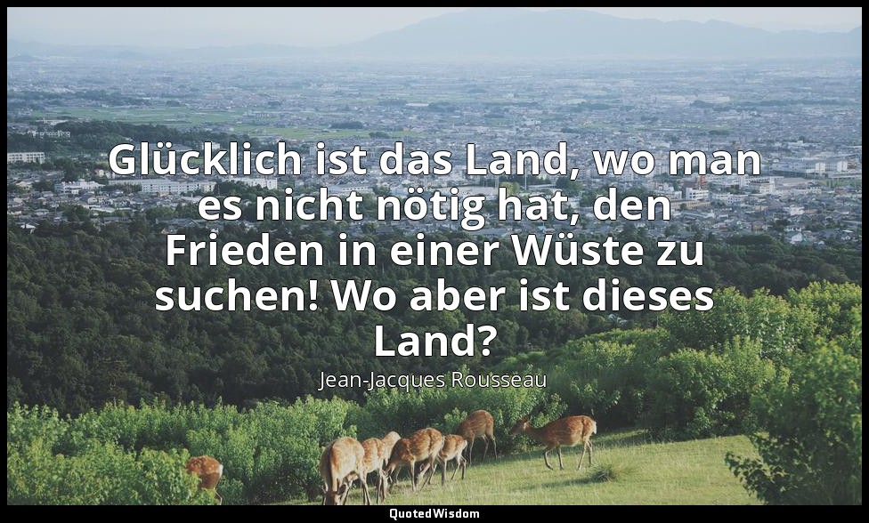 "Glücklich ist das Land, wo man es nicht nötig hat, den Frieden in einer Wüste z — Jean-Jacques Rousseau