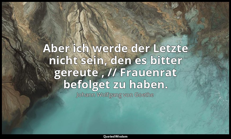 "Aber ich werde der Letzte nicht sein, den es bitter gereute , // Frauenrat befo — Johann Wolfgang von Goethe