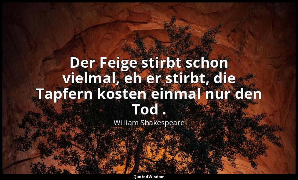 "Der Feige stirbt schon vielmal, eh er stirbt, die Tapfern kosten einmal nur den — William Shakespeare