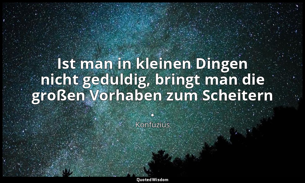 "Ist man in kleinen Dingen nicht geduldig, bringt man die großen Vorhaben zum Sc — Konfuzius