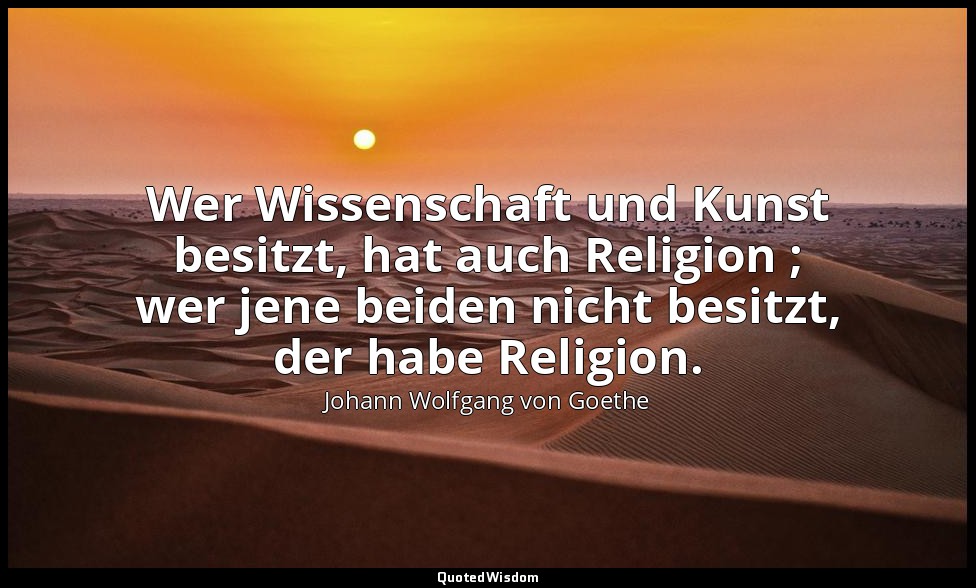 "Wer Wissenschaft und Kunst besitzt, hat auch Religion ; wer jene beiden nicht b — Johann Wolfgang von Goethe