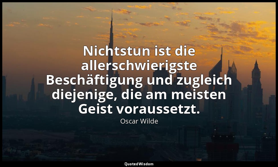 "Nichtstun ist die allerschwierigste Beschäftigung und zugleich diejenige, die a — Oscar Wilde
