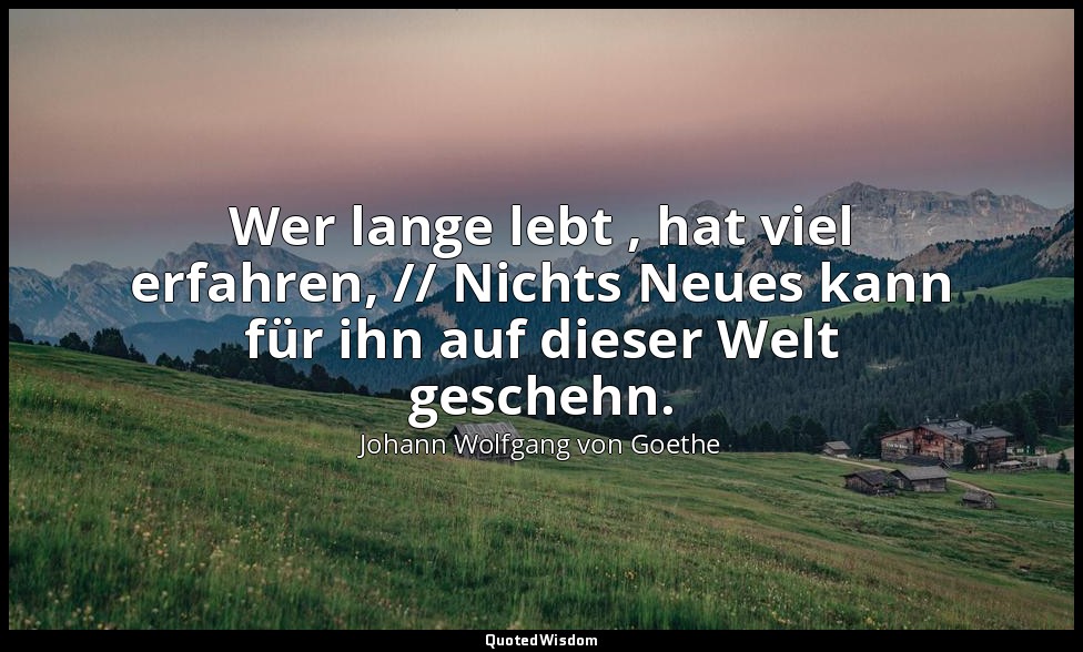 "Wer lange lebt , hat viel erfahren, // Nichts Neues kann für ihn auf dieser Wel — Johann Wolfgang von Goethe