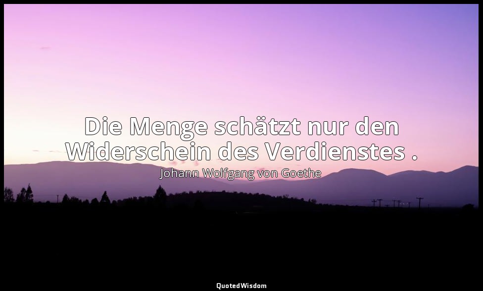 "Die Menge schätzt nur den Widerschein des Verdienstes ." – Götz von Berlichinge — Johann Wolfgang von Goethe