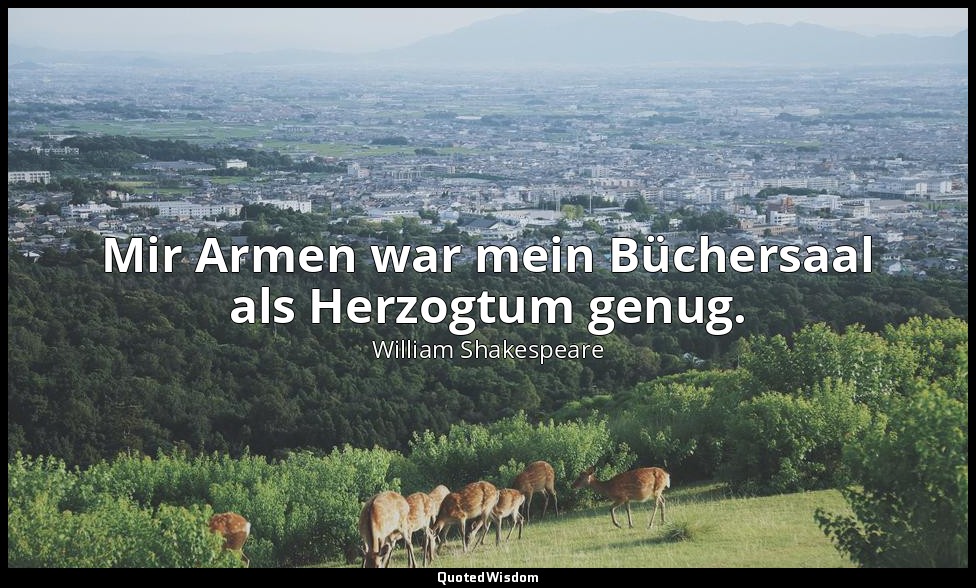 Mir Armen war mein Büchersaal als Herzogtum genug. — William Shakespeare