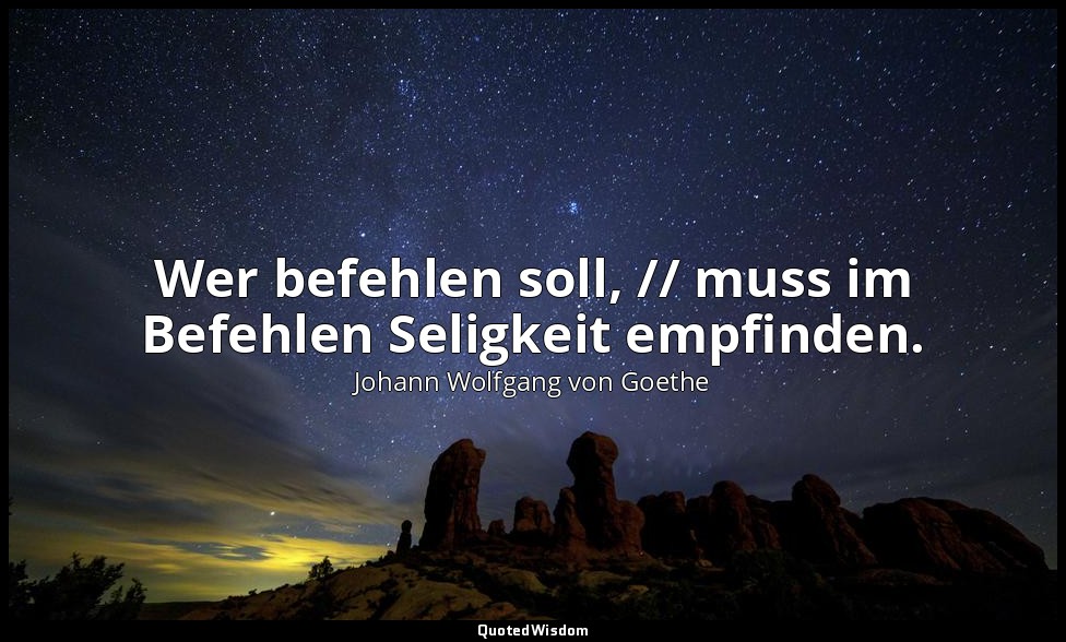 "Wer befehlen soll, // muss im Befehlen Seligkeit empfinden." – Faust II, Vers 1 — Johann Wolfgang von Goethe