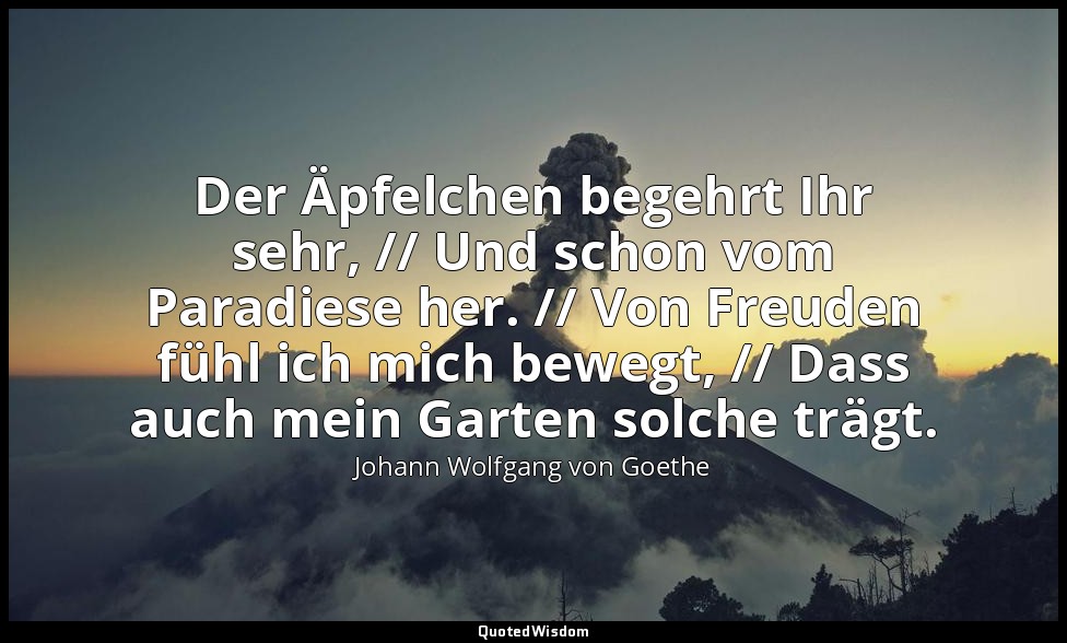 "Der Äpfelchen begehrt Ihr sehr, // Und schon vom Paradiese her. // Von Freuden  — Johann Wolfgang von Goethe