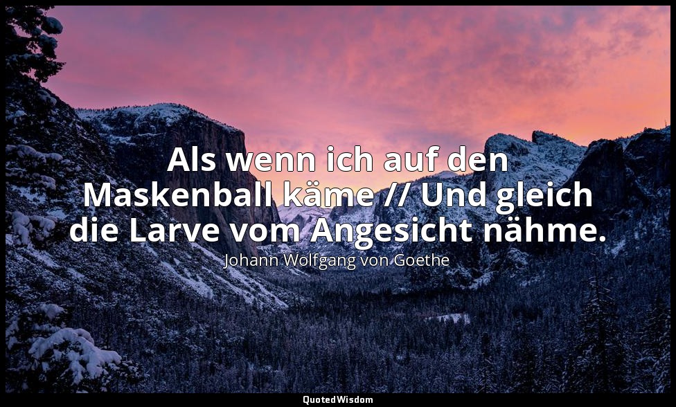 "Als wenn ich auf den Maskenball käme // Und gleich die Larve vom Angesicht nähm — Johann Wolfgang von Goethe