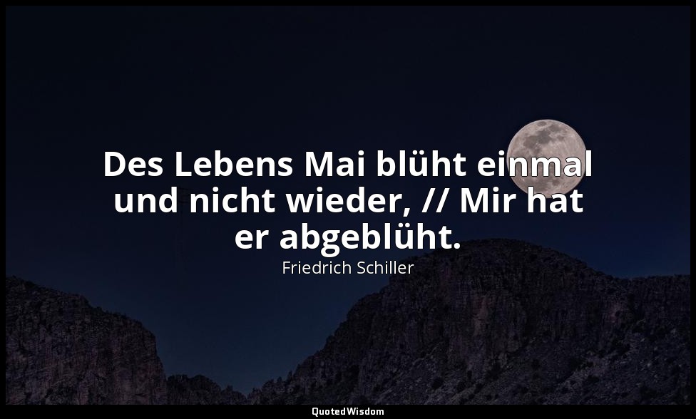 "Des Lebens Mai blüht einmal und nicht wieder, // Mir hat er abgeblüht." - Resig — Friedrich Schiller