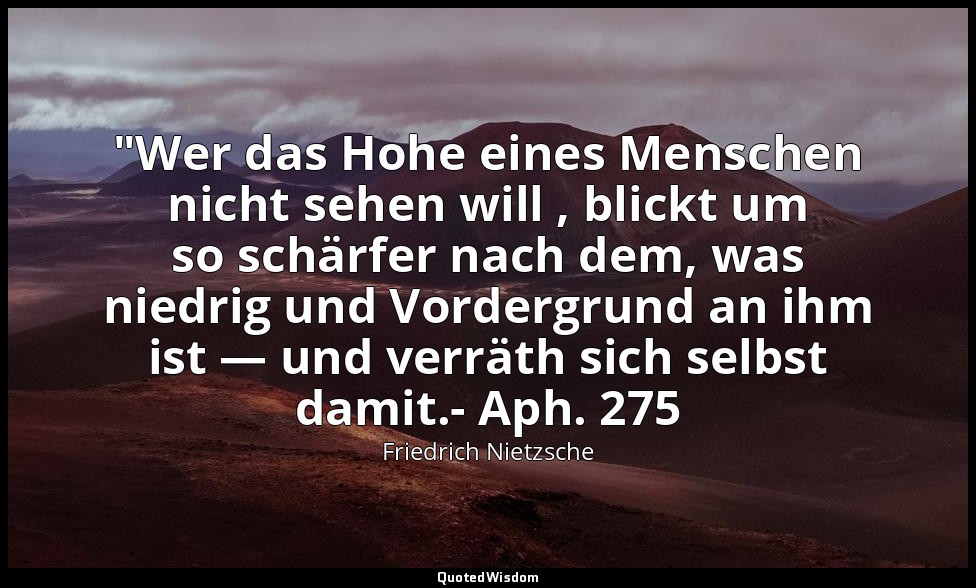 "Wer das Hohe eines Menschen nicht sehen will , blickt um so schärfer nach dem,  — Friedrich Nietzsche
