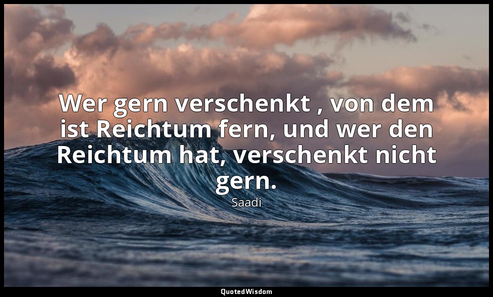Wer gern verschenkt , von dem ist Reichtum fern, und wer den Reichtum hat, versc — Saadi