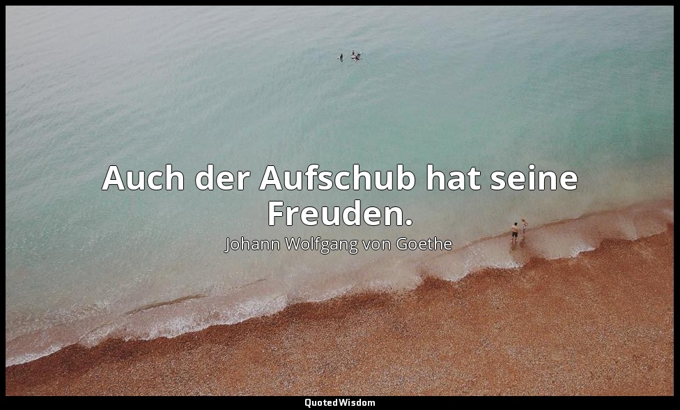 "Auch der Aufschub hat seine Freuden." – Götz von Berlichingen , Erster Akt – Ja — Johann Wolfgang von Goethe