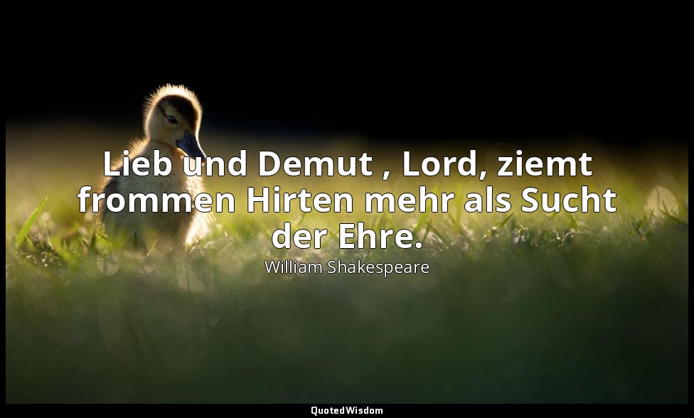 "Lieb und Demut , Lord, ziemt frommen Hirten mehr als Sucht der Ehre." - 5. Akt, — William Shakespeare