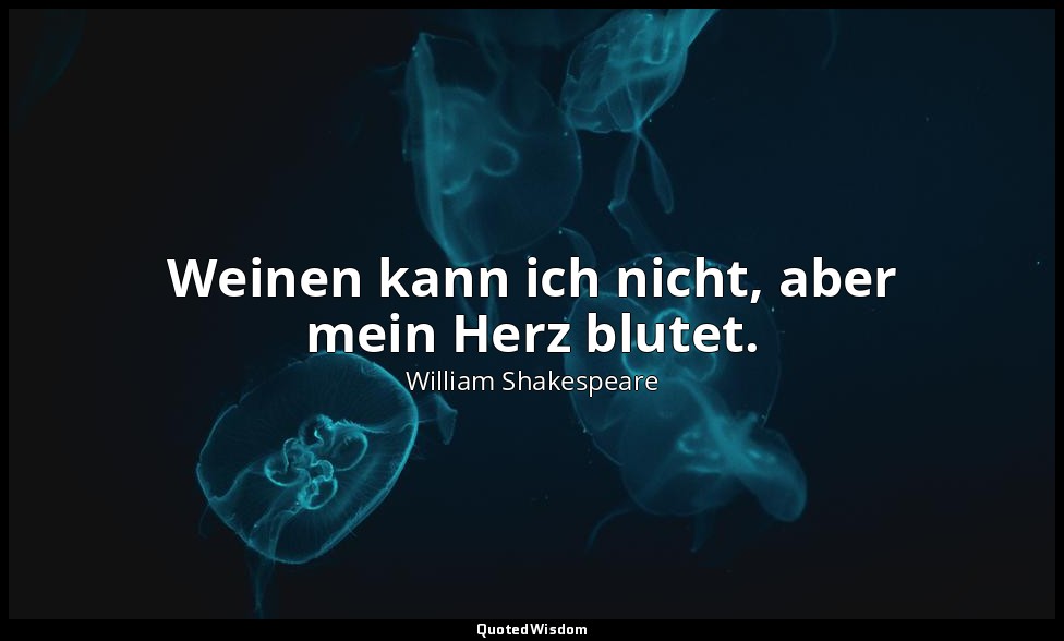 " Weinen kann ich nicht, aber mein Herz blutet." - Wintermärchen, 3. Aufzug, 6.  — William Shakespeare