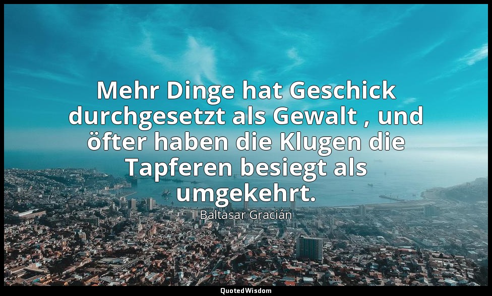 Mehr Dinge hat Geschick durchgesetzt als Gewalt , und öfter haben die Klugen die — Baltasar Gracián