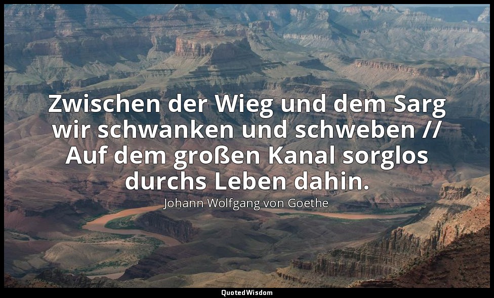 "Zwischen der Wieg und dem Sarg wir schwanken und schweben // Auf dem großen Kan — Johann Wolfgang von Goethe