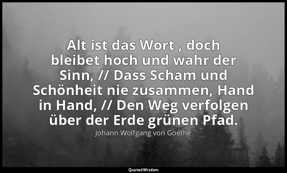 "Alt ist das Wort , doch bleibet hoch und wahr der Sinn, // Dass Scham und Schön — Johann Wolfgang von Goethe
