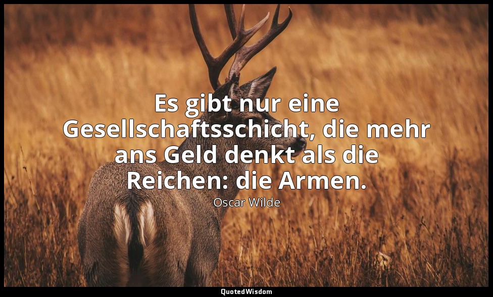 "Es gibt nur eine Gesellschaftsschicht, die mehr ans Geld denkt als die Reichen: — Oscar Wilde