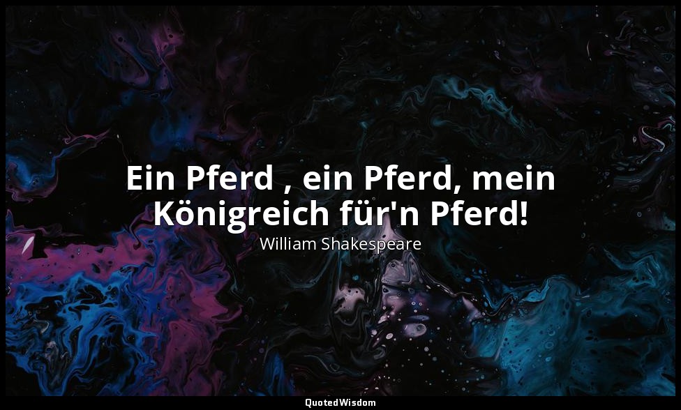 "Ein Pferd , ein Pferd, mein Königreich für'n Pferd!" - 5. Akt, 4. Szene / König — William Shakespeare