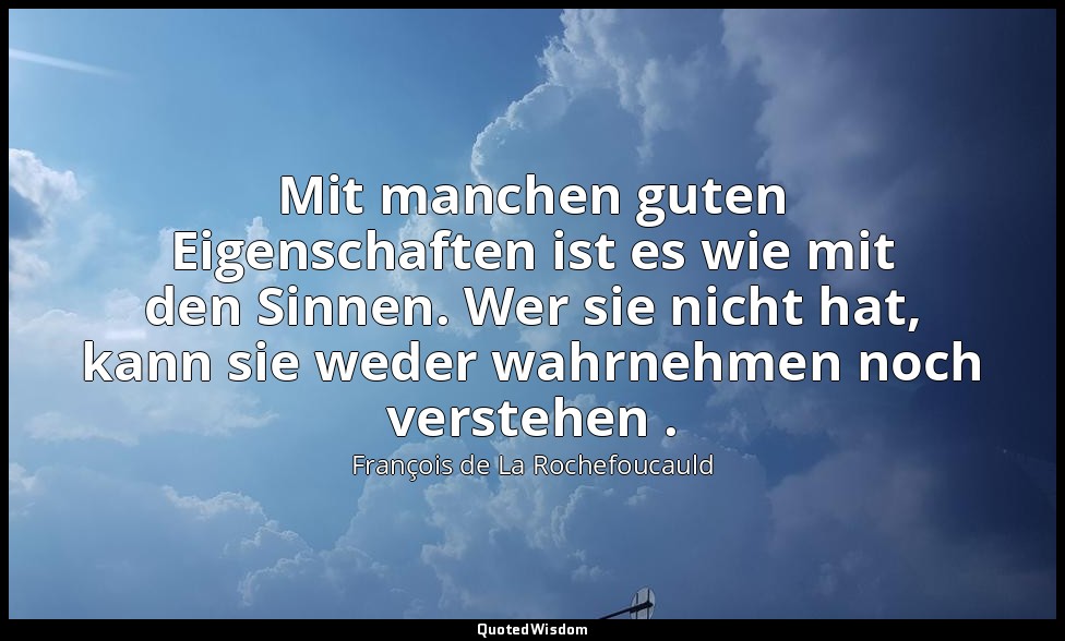 Mit manchen guten Eigenschaften ist es wie mit den Sinnen. Wer sie nicht hat, ka — François de La Rochefoucauld
