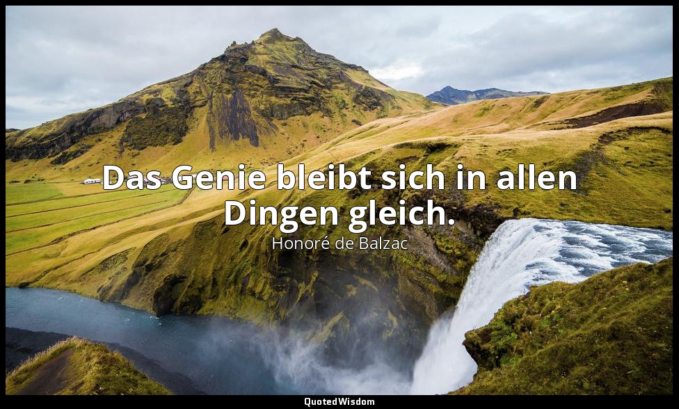 Das Genie bleibt sich in allen Dingen gleich. — Honoré de Balzac