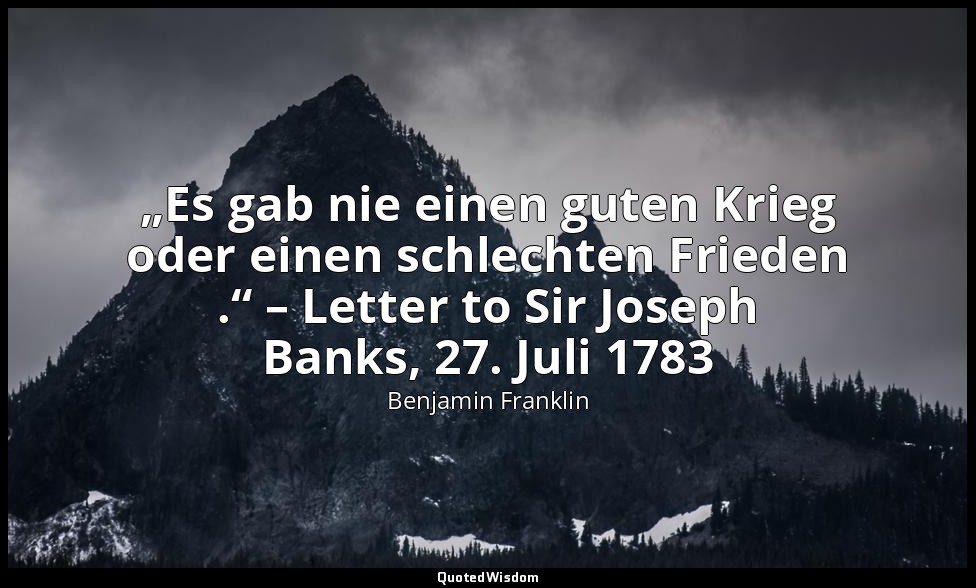 „Es gab nie einen guten Krieg oder einen schlechten Frieden .“ – Letter to Sir J — Benjamin Franklin