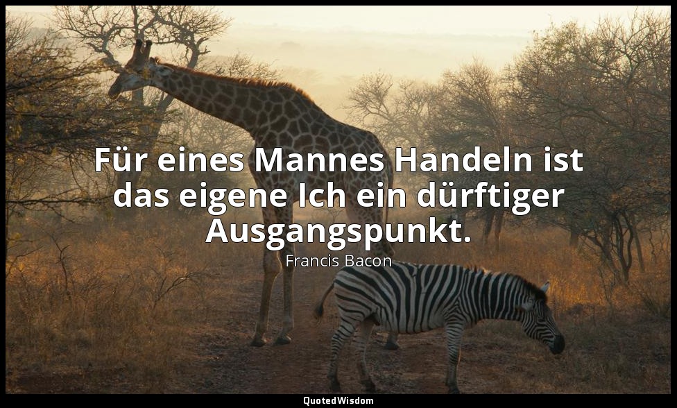 "Für eines Mannes Handeln ist das eigene Ich ein dürftiger Ausgangspunkt." - Die — Francis Bacon