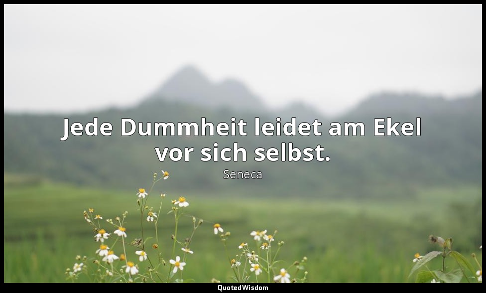 "Jede Dummheit leidet am Ekel vor sich selbst." - Moralische Briefe an Lucilius  — Seneca