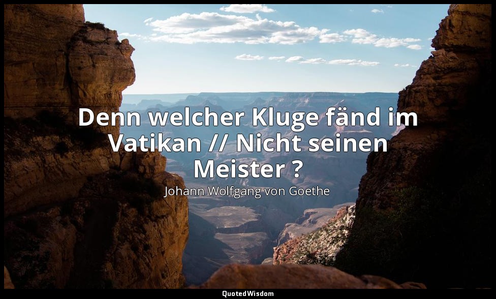 "Denn welcher Kluge fänd im Vatikan // Nicht seinen Meister ?" – Torquato Tasso  — Johann Wolfgang von Goethe