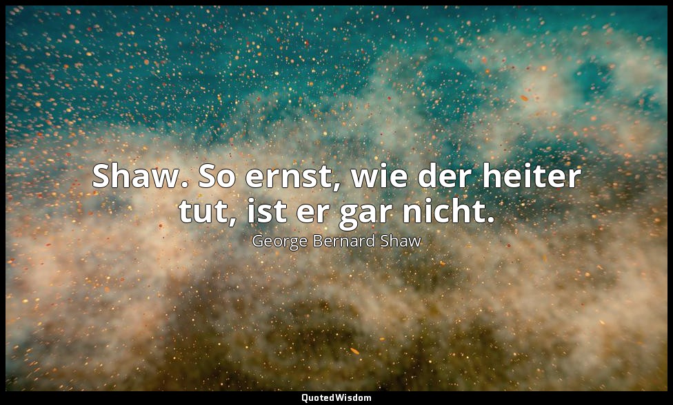"Shaw. So ernst, wie der heiter tut, ist er gar nicht." - Kurt Tucholsky , "Schn — George Bernard Shaw
