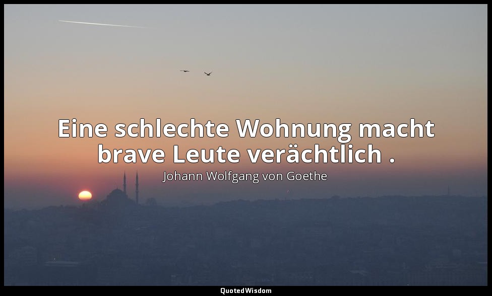 "Eine schlechte Wohnung macht brave Leute verächtlich ." – Was wir bringen / Vat — Johann Wolfgang von Goethe