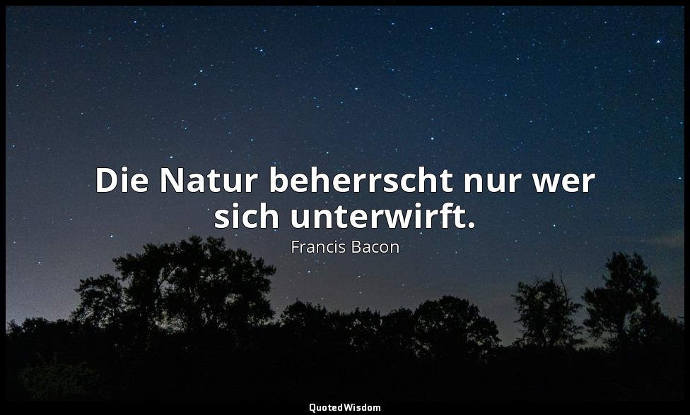 "Die Natur beherrscht nur wer sich unterwirft." - "Aphorisms concerning the Inte — Francis Bacon