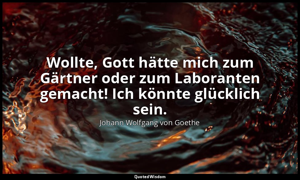 "Wollte, Gott hätte mich zum Gärtner oder zum Laboranten gemacht! Ich könnte glü — Johann Wolfgang von Goethe