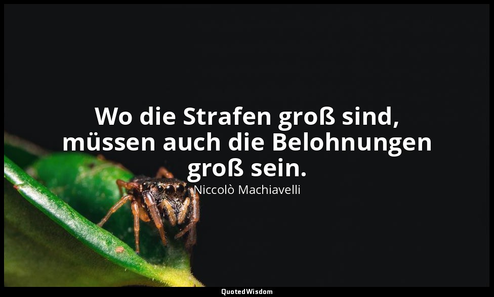"Wo die Strafen groß sind, müssen auch die Belohnungen groß sein." - Kriegskunst — Niccolò Machiavelli