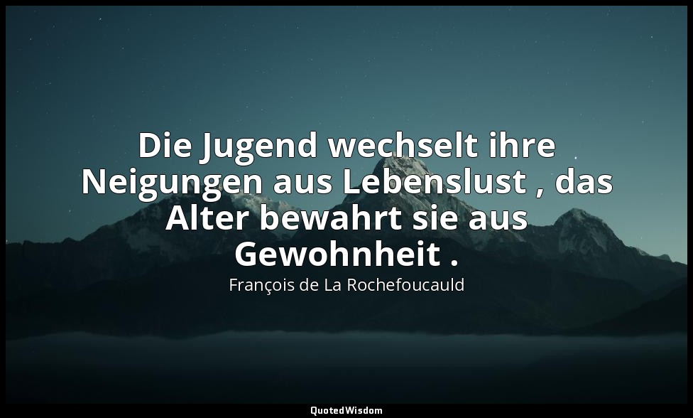Die Jugend wechselt ihre Neigungen aus Lebenslust , das Alter bewahrt sie aus Ge — François de La Rochefoucauld