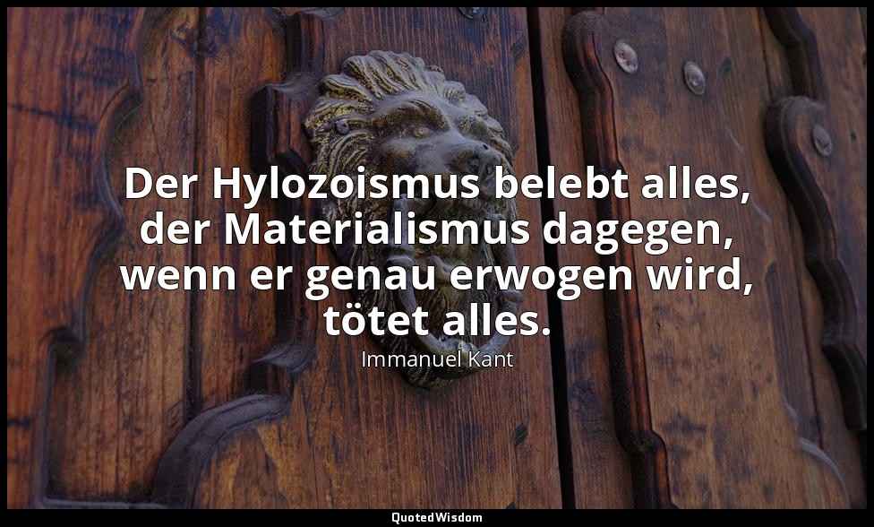 "Der Hylozoismus belebt alles, der Materialismus dagegen, wenn er genau erwogen  — Immanuel Kant