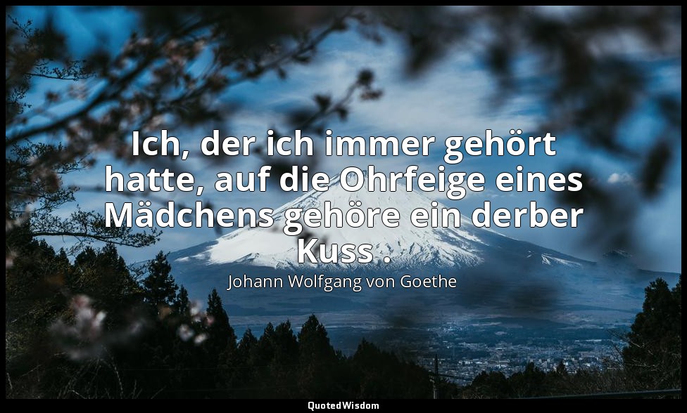 "Ich, der ich immer gehört hatte, auf die Ohrfeige eines Mädchens gehöre ein der — Johann Wolfgang von Goethe
