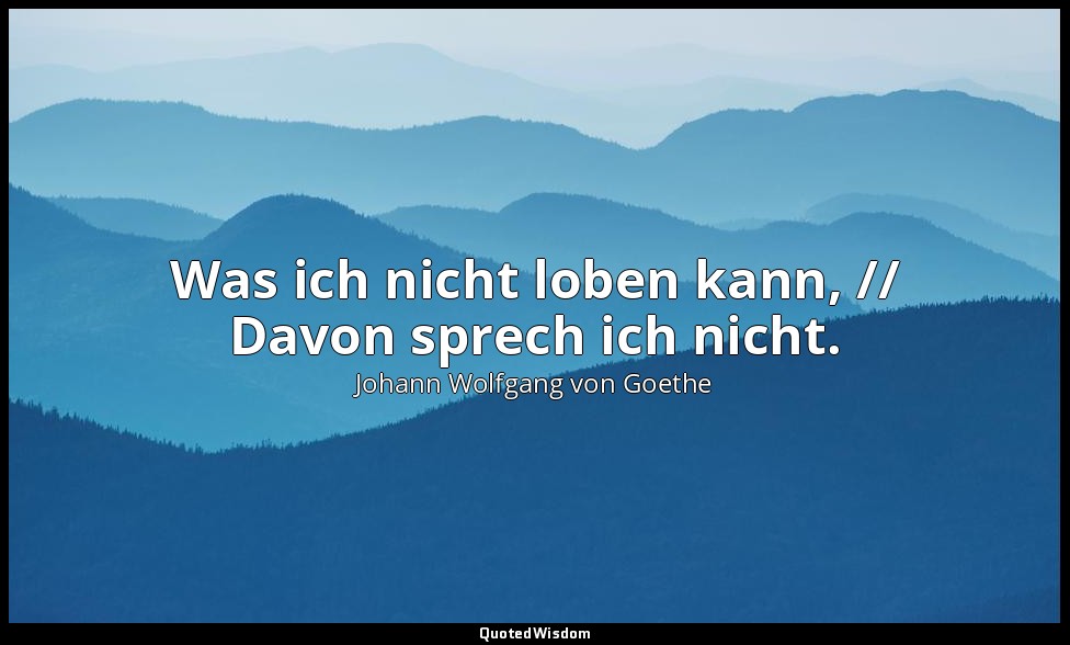 "Was ich nicht loben kann, // Davon sprech ich nicht." – Zahme Xenien IV — Johann Wolfgang von Goethe