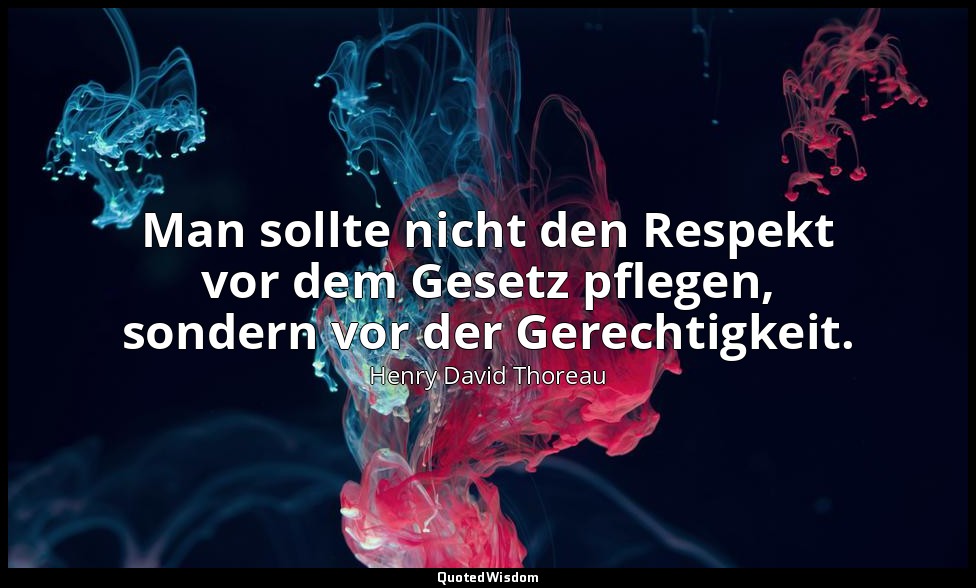 Man sollte nicht den Respekt vor dem Gesetz pflegen, sondern vor der Gerechtigke — Henry David Thoreau