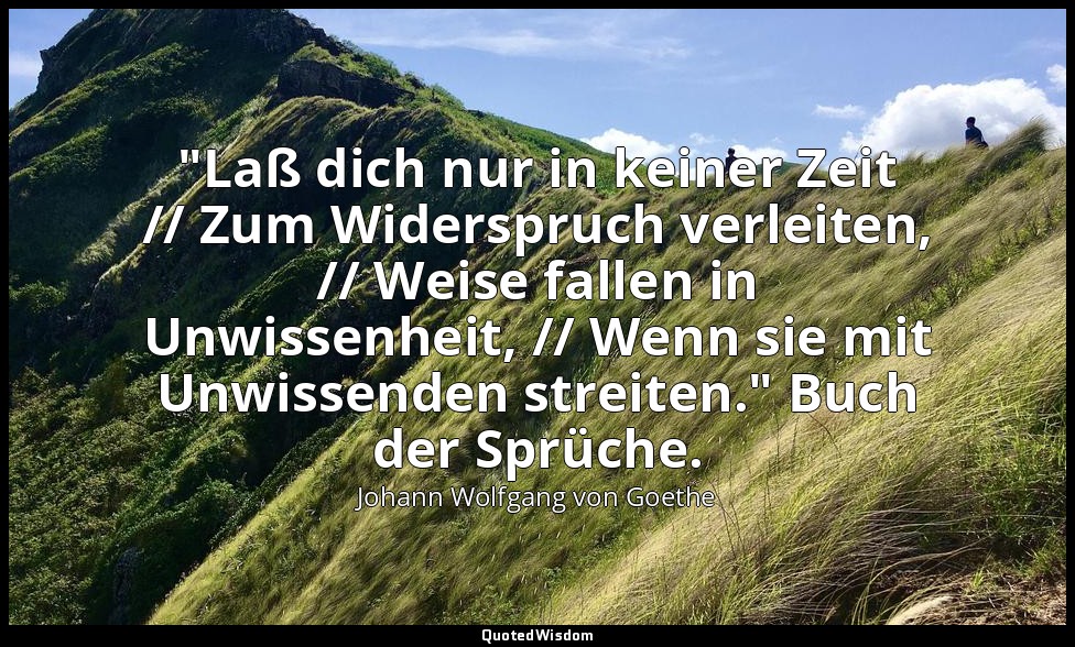 "Laß dich nur in keiner Zeit // Zum Widerspruch verleiten, // Weise fallen in Un — Johann Wolfgang von Goethe