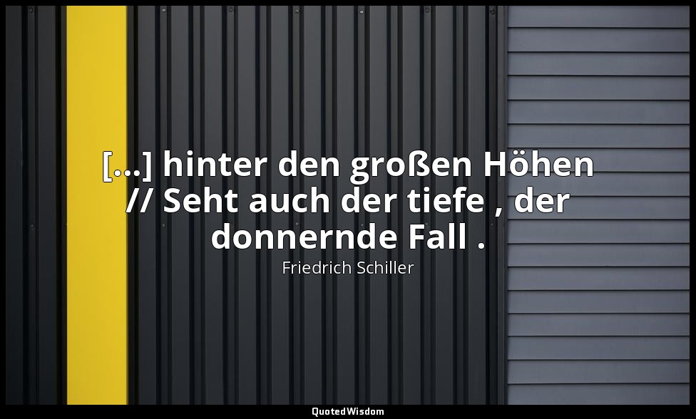 "[...] hinter den großen Höhen // Seht auch der tiefe , der donnernde Fall ." -  — Friedrich Schiller