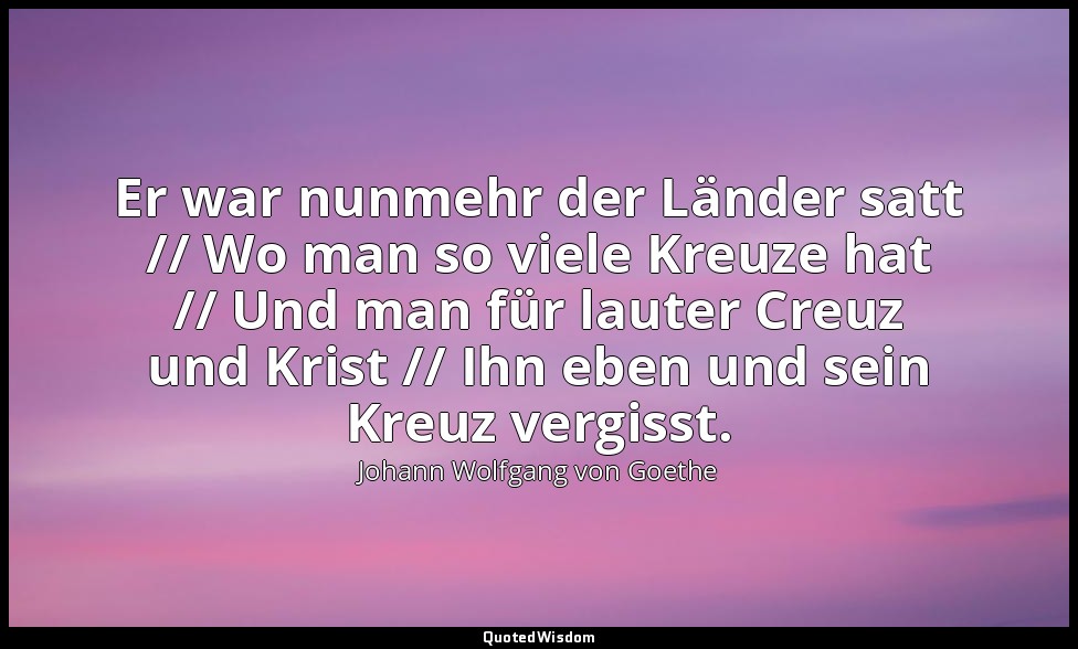 "Er war nunmehr der Länder satt // Wo man so viele Kreuze hat // Und man für lau — Johann Wolfgang von Goethe