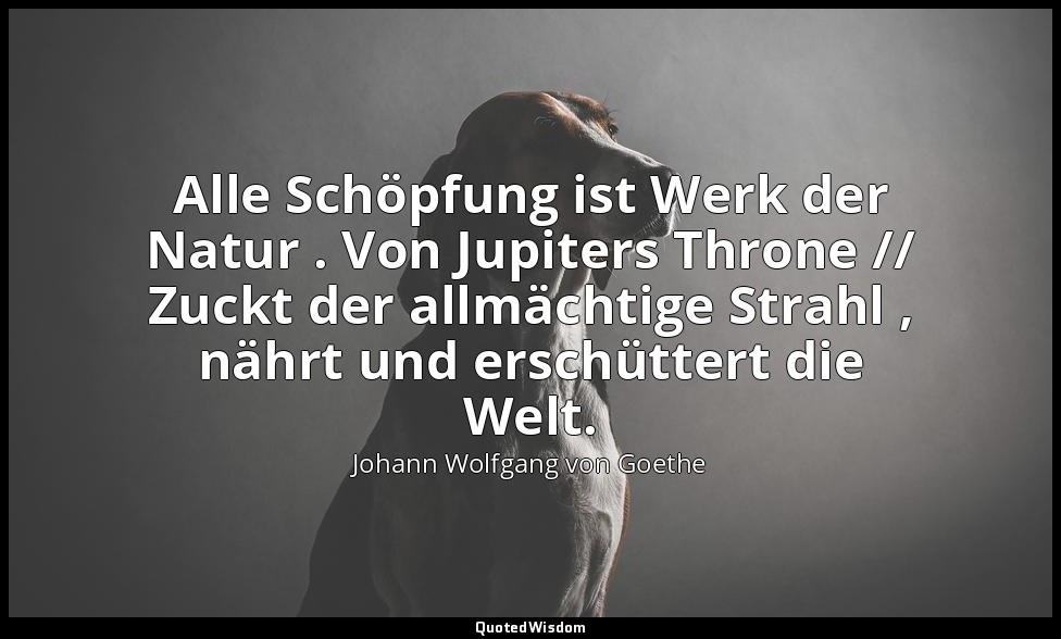 "Alle Schöpfung ist Werk der Natur . Von Jupiters Throne // Zuckt der allmächtig — Johann Wolfgang von Goethe